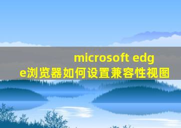 microsoft edge浏览器如何设置兼容性视图